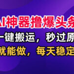 AI神器撸爆头条，一键搬运，秒过原创，有手就能做，每天稳定200+【揭秘】-网创在线