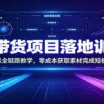 抖音带货项目落地训练营：账号定位选品全链路教学，零成本获取素材完成短视频带货起号-网创在线