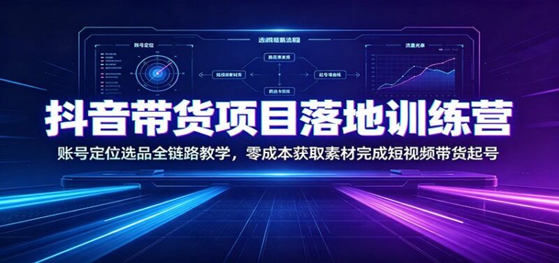 抖音带货项目落地训练营:账号定位选品全链路教学,零成本获取素材完成短视频带货起号-网创在线