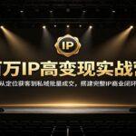 百万IP高变现实战营：从定位获客到私域批量成交，搭建完整IP商业闭环-网创在线