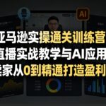 亚马逊实操通关训练营，直播实战教学与AI应用，助卖家从0到精通打造盈利店铺（更新8月8日）-网创在线