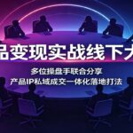 爆品变现实战线下大课：多位操盘手联合分享，产品IP私域成交一体化落地打法-网创在线