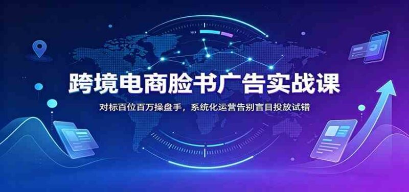 跨境电商脸书广告实战课:对标百位百万操盘手,系统化运营告别盲目投放试错-网创在线