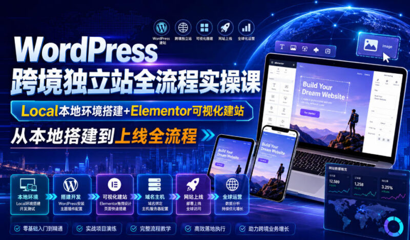 WordPress跨境独立站全流程实操课｜Local本地环境搭建+Elementor可视化建站，从本地搭建到上线全流程