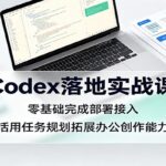 Codex落地实战课：零基础完成部署接入，活用任务规划拓展办公创作能力-网创在线