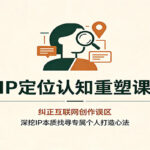IP定位认知重塑课：纠正互联网创作误区，深挖IP本质找寻专属个人打造心法-网创在线