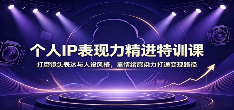 个人IP表现力精进特训课:打磨镜头表达与人设风格,靠情绪感染力打通变现路径-网创在线