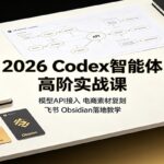 2026 Codex智能体高阶实战课：模型API接入，电商素材复刻，飞书Obsidian落地教学-网创在线