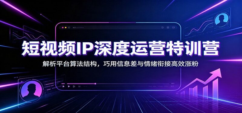 短视频IP深度运营特训营:解析平台算法结构,巧用信息差与情绪衔接高效涨粉-网创在线