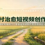 农村治愈短视频创作课：AI工具搭配剪辑技巧，零基础快速制作高质感田园治愈内容-网创在线