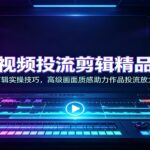 短视频投流剪辑精品课：讲解剪辑实操技巧，高级画面质感助力作品投流放大曝光-网创在线