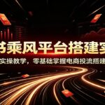 小红书乘风平台搭建实战课：手把手实操教学，零基础掌握电商投流搭建全流程-网创在线