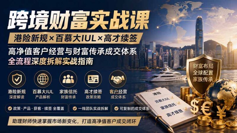 跨境财富实战课｜港险新规×百慕大IUL×高才续签｜高净值客户经营与财富传承成交体系全流程深度拆解实战指南-网创在线