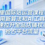 阿里国际站运营课程，教你用新算法和AI工具，快速拉升金品店铺权重，抢占平台流量（更新2026年08月）-网创在线