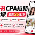 （19991期）小红书CPA拉新实战课-更新8月：最高25元/单，小红书内容曝光—用户搜索/参与—完成拉新—获得CPA收益-网创在线