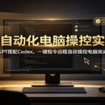 AI自动化电脑操控实战：ChatGPT搭配Codex，一键指令远程自动操控电脑完成工作-网创在线