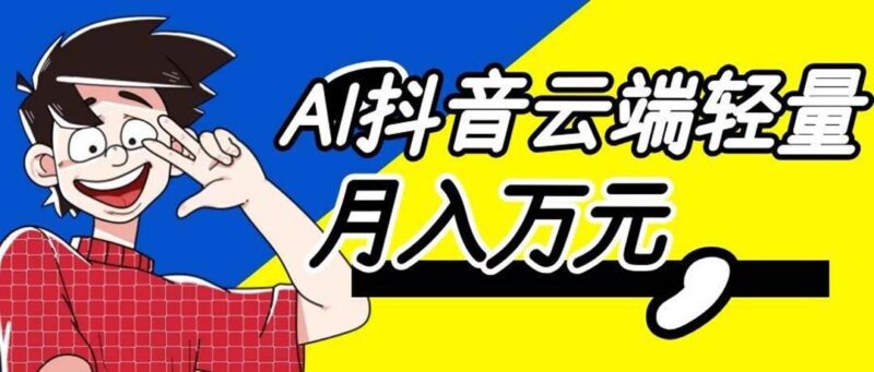 (20165期)利用AI实现抖音云端轻量,月入万元,任何人都可以做!-网创在线