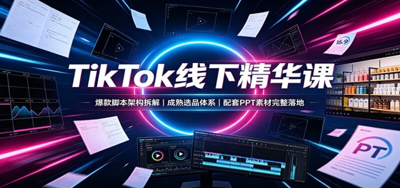 TikTok线下精华课:爆款脚本架构拆解,成熟选品体系,配套PPT素材完整落地-网创在线