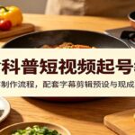 美食科普短视频起号教程：完整内容制作流程，配套字幕剪辑预设与现成文案素材-网创在线