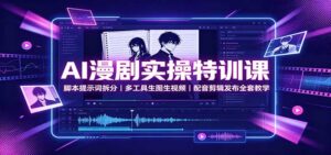 AI漫剧实操特训课:脚本提示词拆分,多工具生图生视频,配音剪辑发布全套教学-网创在线