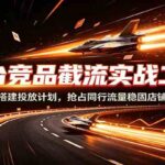 万相台竞品截流实战二十讲：竞争航线搭建投放计划，抢占同行流量稳固店铺免费访客-网创在线