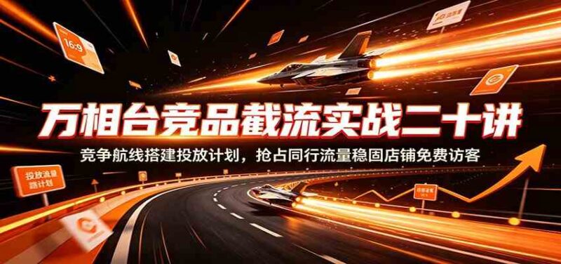 万相台竞品截流实战二十讲:竞争航线搭建投放计划,抢占同行流量稳固店铺免费访客-网创在线