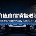 高价值自信销售进阶课：精准定位理想客户搭建产品方案，从容谈价轻松促成订单-网创在线