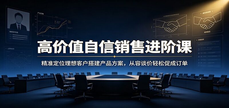 高价值自信销售进阶课:精准定位理想客户搭建产品方案,从容谈价轻松促成订单-网创在线