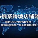 2026俄系跨境店铺陪跑营：深耕OZON与WB平台，掌握起店选品广告全套落地打法-网创在线