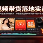 短视频带货落地实战课：海量爆款案例拆解，掌握拍摄剪辑与带货脚本创作技巧-网创在线