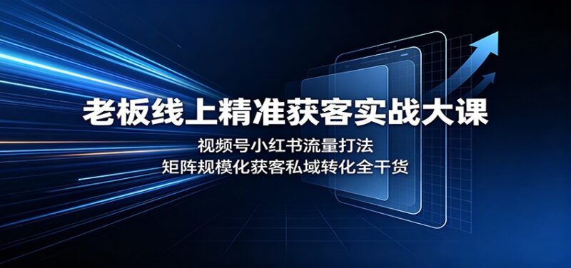 老板线上精准获客实战大课：视频号小红书流量打法，矩阵规模化获客私域转化全干货-网创在线