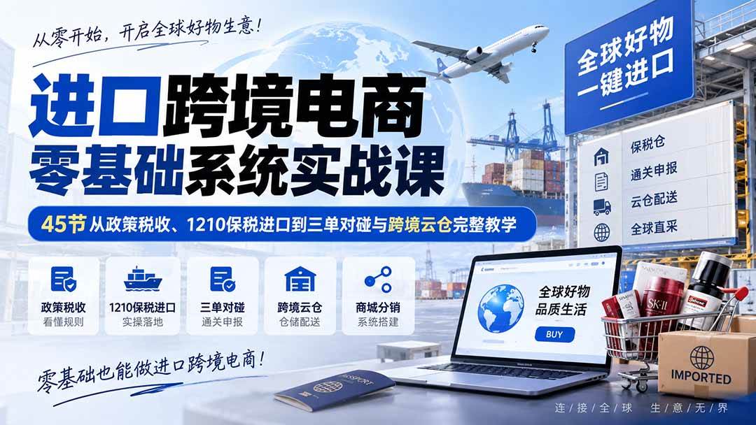 （20287期）进口跨境电商零基础系统实战课：45节从政策税收、1210保税进口到三单对碰与跨境云仓完整教学-网创在线