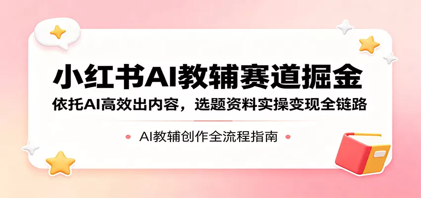 小红书AI教辅赛道掘金:依托AI高效出内容,选题资料实操变现全链路 - 网创在线