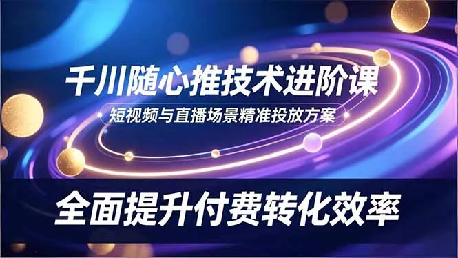 千川随心推技术进阶课，短视频与直播场景精准投放方案，全面提升付费转化效率 - 网创在线