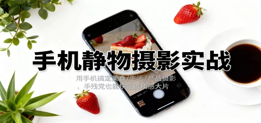 手机静物摄影实战，用手机搞定美食/生活/产品摄影，手残党也能快速出质感大片 - 网创在线