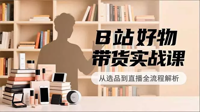 B站好物带货实战课，账号定位、选品拍摄、运营变现，全流程教学，实现UP主月入过万 - 网创在线