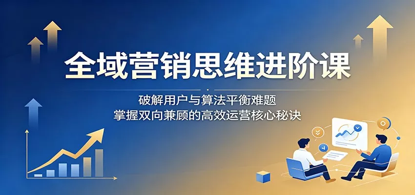 全域营销思维进阶课:破解用户与算法平衡难题,掌握双向兼顾的高效运营核心秘诀 - 网创在线