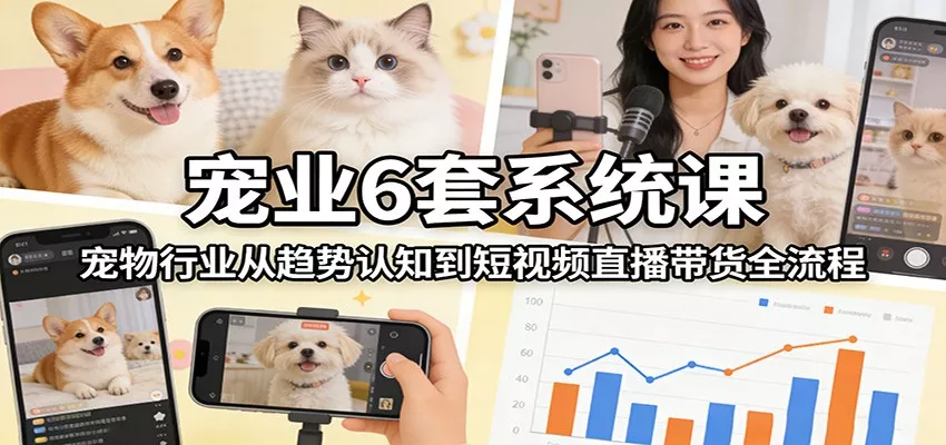 宠业6套系统课：宠物行业从趋势认知到短视频直播带货全流程 - 网创在线