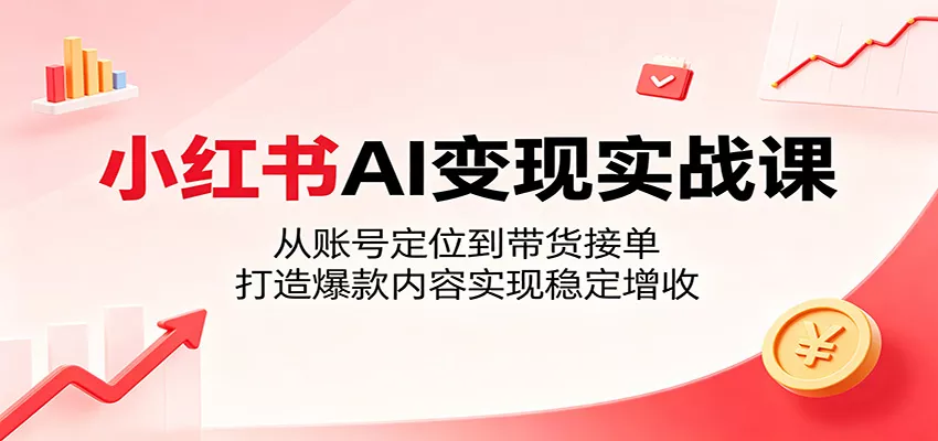 小红书AI变现实战课：从账号定位到带货接单，打造爆款内容实现稳定增收 - 网创在线