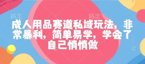 成人用品赛道私域玩法，非常暴利，简单易学，学会了自己悄悄做 - 网创在线