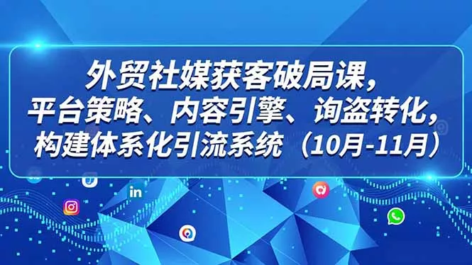 外贸 社媒获客破局课，平台策略、内容引擎、询盘转化，构建体系化引流系统(10月-11月 - 网创在线