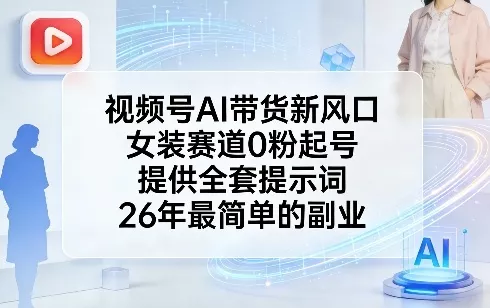 视频号AI带货新风口，女装赛道0粉起号，提供全套提示词，26年最简单的副业 - 网创在线