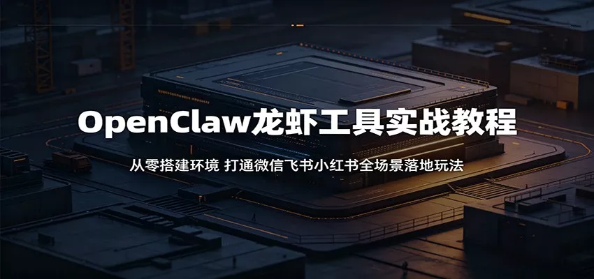 OpenClaw龙虾工具实战教程：从零搭建环境，打通微信飞书小红书全场景落地玩法 - 网创在线