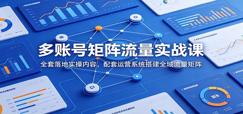 多账号矩阵流量实战课：全套落地实操内容，配套运营系统搭建全域流量矩阵 - 网创在线