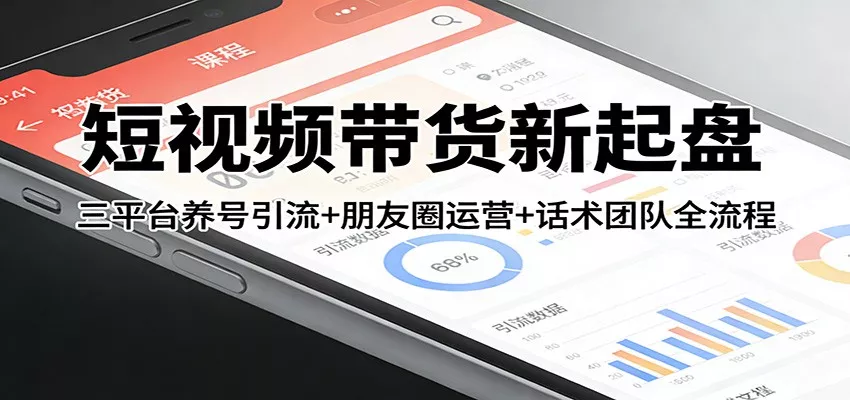 短视频带货新起盘：三平台养号引流+朋友圈运营+话术团队全流程 - 网创在线