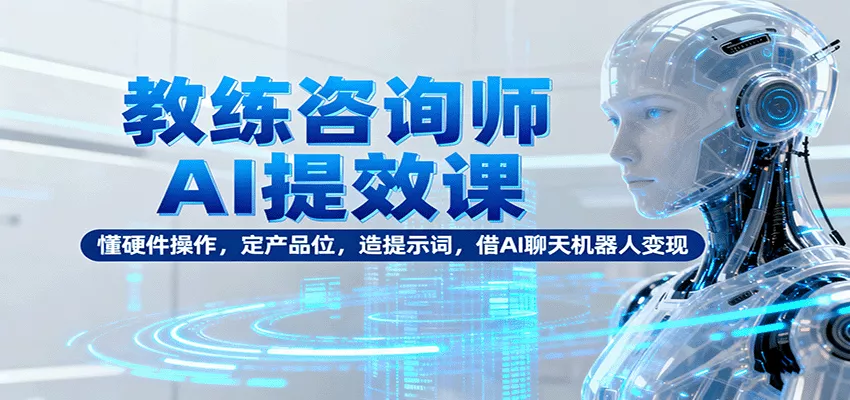 教练咨询师AI提效课：懂硬件操作，定产品位，造提示词，借AI聊天机器人变现 - 网创在线