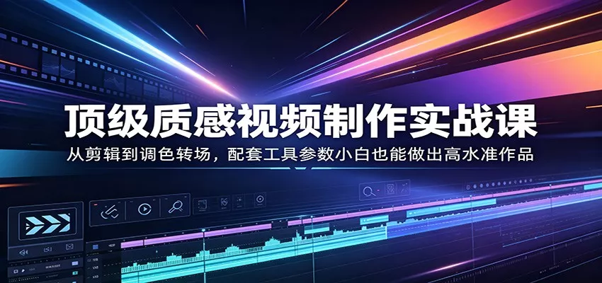顶级质感视频制作实战课：从剪辑到调色转场，配套工具参数小白也能做出高水准作品 - 网创在线