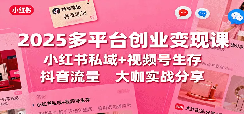 2025多平台创业变现课：小红书私域+视频号生存+抖音流量，大咖实战分享 - 网创在线