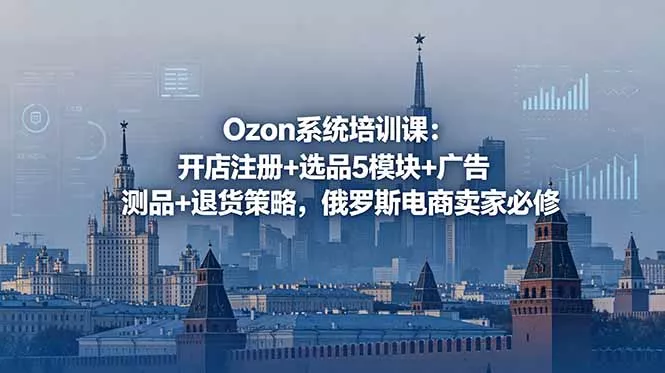 Ozon系统培训课：开店注册+选品5模块+广告测品+退货策略，俄罗斯电商卖家必修 - 网创在线