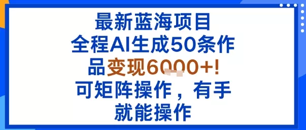 最新蓝海项目：全程AI生成50条作品变现6k+，可矩阵操作，有手就能操作 - 网创在线